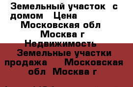 Земельный участок  с домом › Цена ­ 380 000 - Московская обл., Москва г. Недвижимость » Земельные участки продажа   . Московская обл.,Москва г.